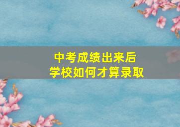 中考成绩出来后 学校如何才算录取